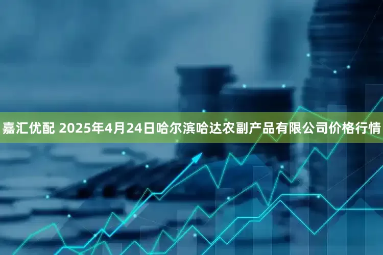 嘉汇优配 2025年4月24日哈尔滨哈达农副产品有限公司价格行情