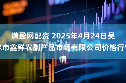 满盈网配资 2025年4月24日吴忠市鑫鲜农副产品市场有限公司价格行情