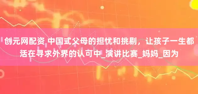 创元网配资 中国式父母的担忧和挑剔，让孩子一生都活在寻求外界的认可中_演讲比赛_妈妈_因为