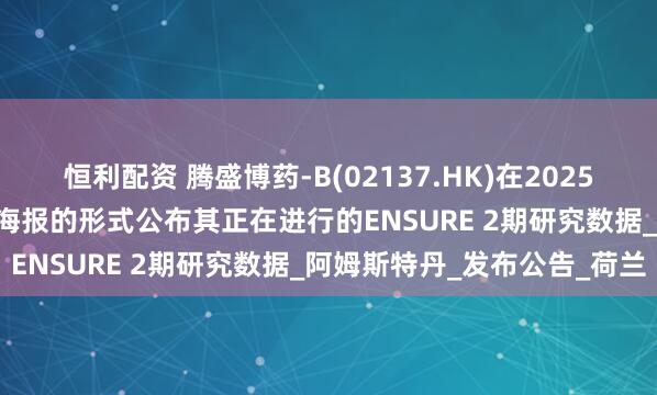 恒利配资 腾盛博药-B(02137.HK)在2025 EASL会议上以最新突破海报的形式公布其正在进行的ENSURE 2期研究数据_阿姆斯特丹_发布公告_荷兰
