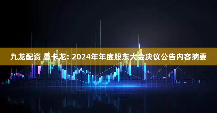 九龙配资 曼卡龙: 2024年年度股东大会决议公告内容摘要