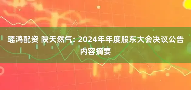 瑶鸿配资 陕天然气: 2024年年度股东大会决议公告内容摘要