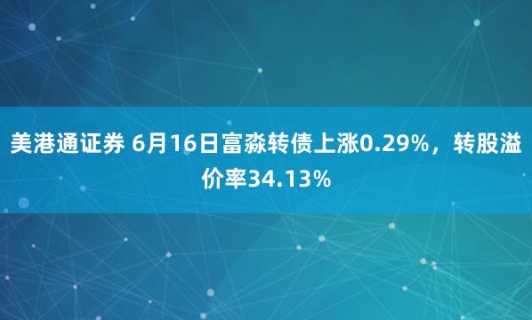 美港通证券 6月16日富淼转债上涨0.29%，转股溢价率34.13%