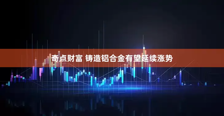 奇点财富 铸造铝合金有望延续涨势