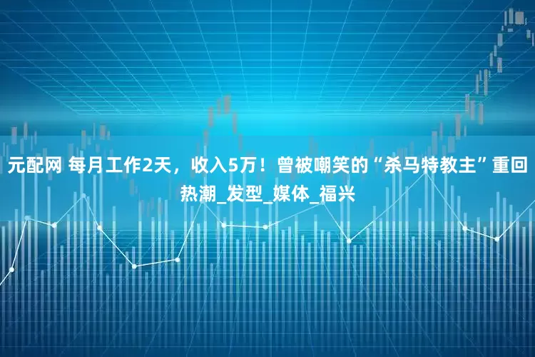 元配网 每月工作2天，收入5万！曾被嘲笑的“杀马特教主”重回热潮_发型_媒体_福兴