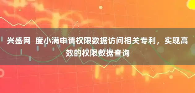 兴盛网  度小满申请权限数据访问相关专利，实现高效的权限数据查询