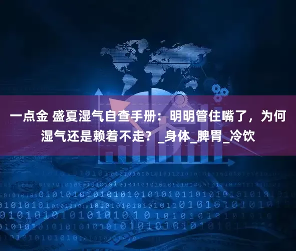 一点金 盛夏湿气自查手册：明明管住嘴了，为何湿气还是赖着不走？_身体_脾胃_冷饮
