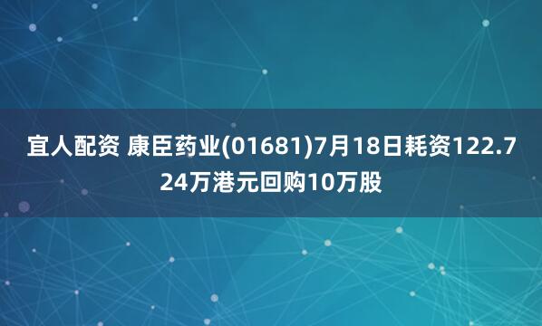 宜人配资 康臣药业(01681)7月18日耗资122.724万港元回购10万股