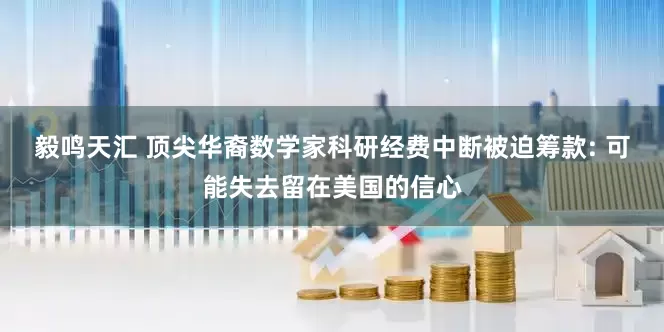 毅鸣天汇 顶尖华裔数学家科研经费中断被迫筹款: 可能失去留在美国的信心