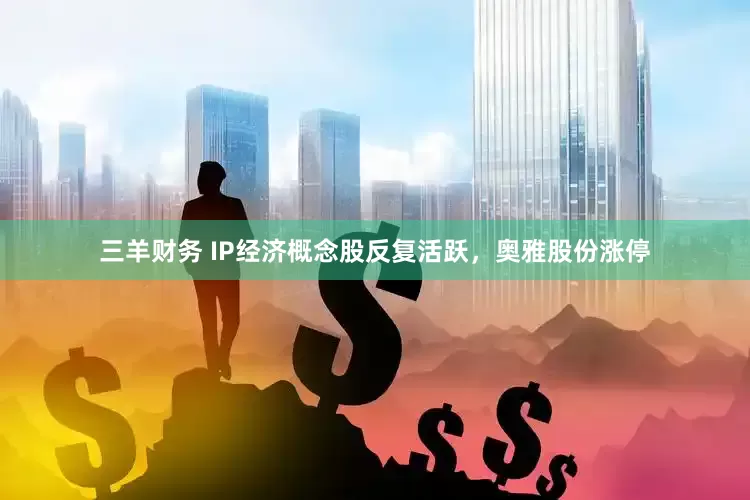 三羊财务 IP经济概念股反复活跃，奥雅股份涨停