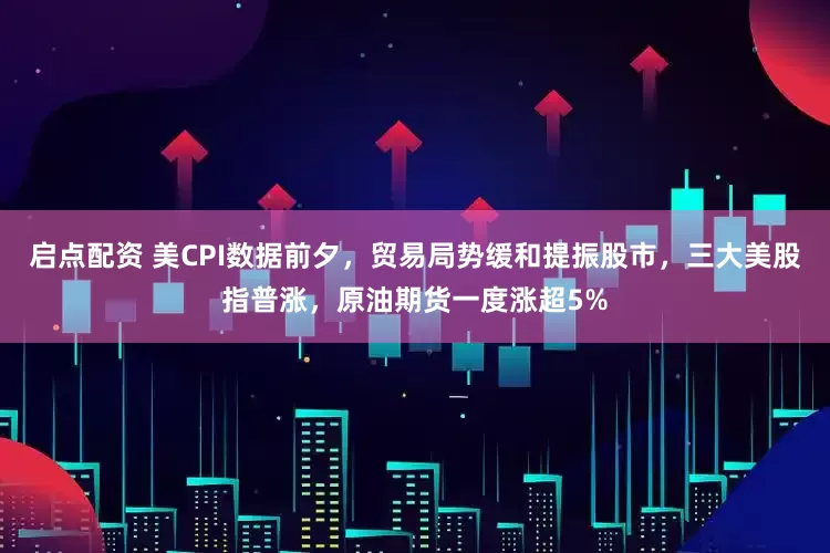 启点配资 美CPI数据前夕，贸易局势缓和提振股市，三大美股指普涨，原油期货一度涨超5%
